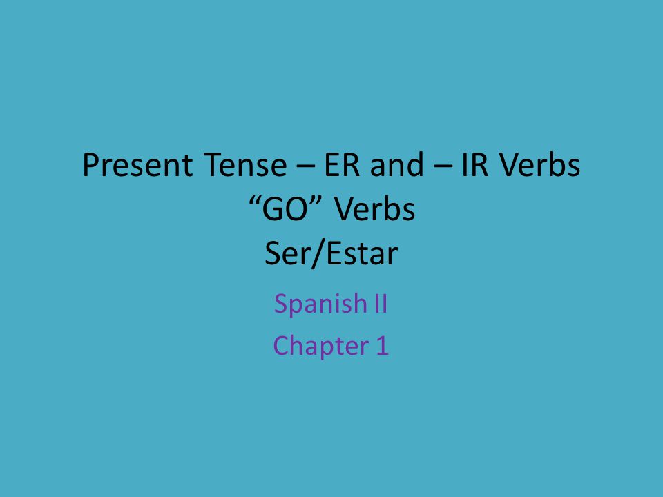 Present Tense – ER and – IR Verbs GO Verbs Ser/Estar Spanish II Chapter 1