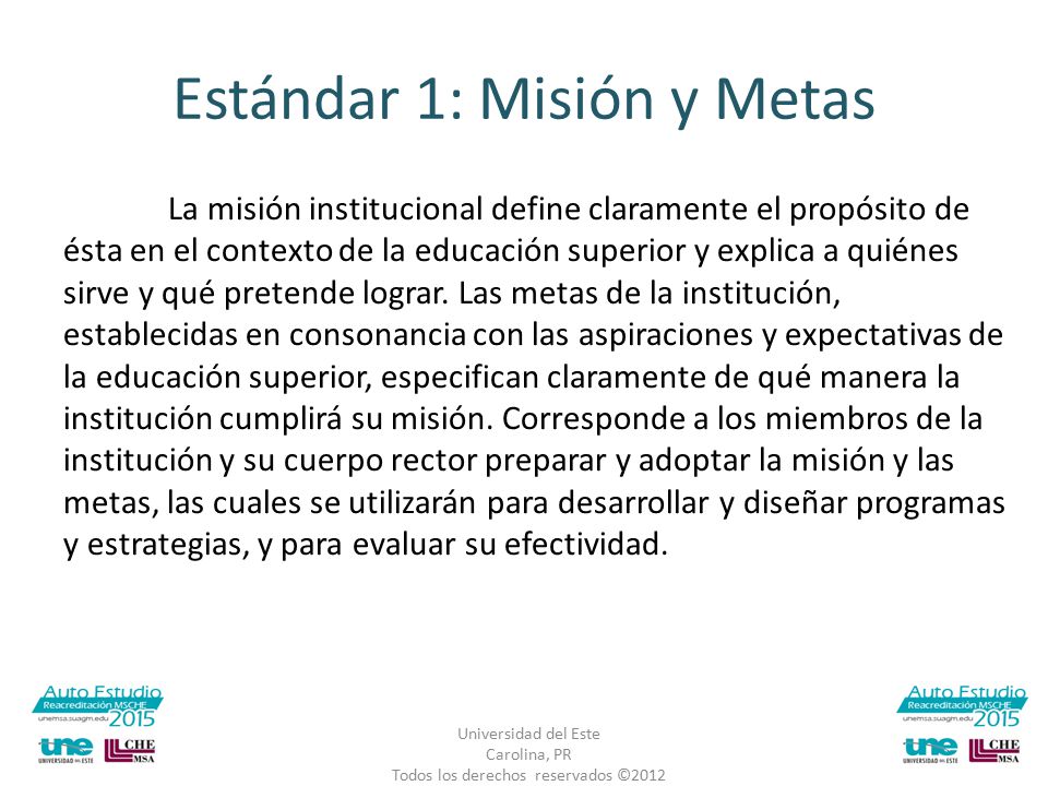 Estándar 1: Misión y Metas La misión institucional define claramente el propósito de ésta en el contexto de la educación superior y explica a quiénes sirve y qué pretende lograr.