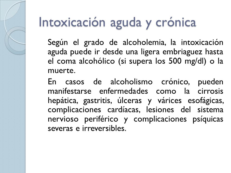 Intoxicación aguda y crónica Según el grado de alcoholemia, la intoxicación aguda puede ir desde una ligera embriaguez hasta el coma alcohólico (si supera los 500 mg/dl) o la muerte.