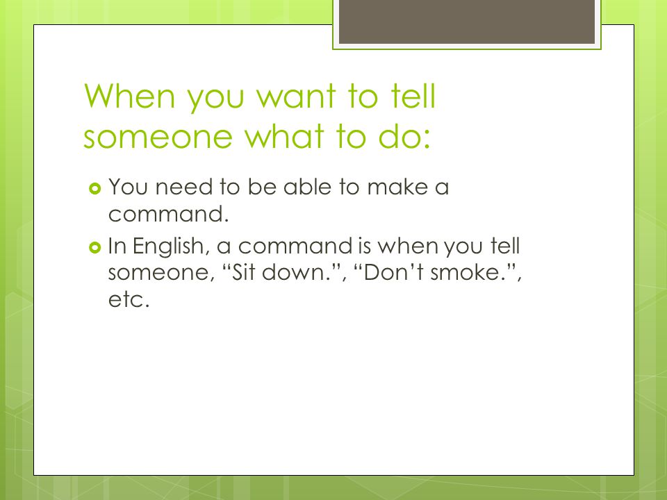 When you want to tell someone what to do:  You need to be able to make a command.
