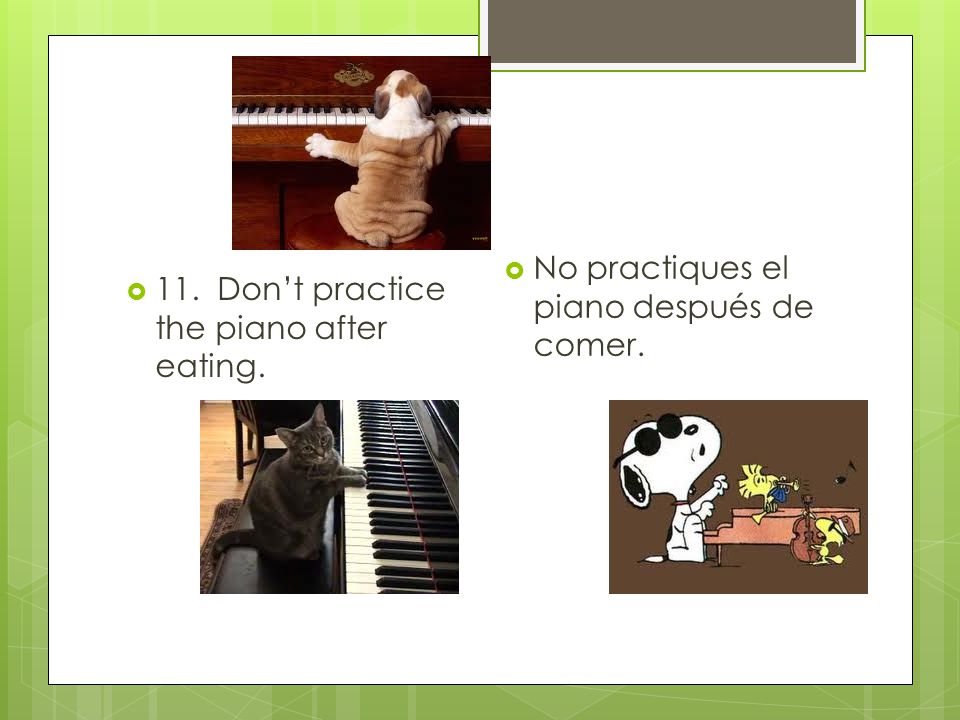  11. Don’t practice the piano after eating.  No practiques el piano después de comer.