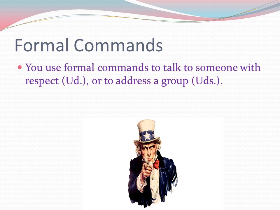 Formal Commands You use formal commands to talk to someone with respect (Ud.), or to address a group (Uds.).
