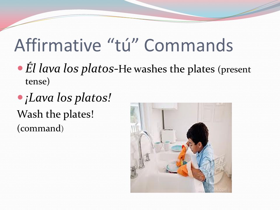Affirmative tú Commands Él lava los platos- He washes the plates (present tense) ¡Lava los platos.