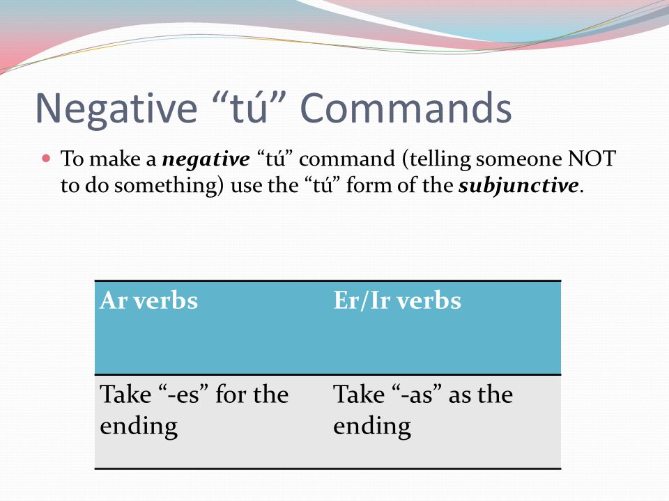 Negative tú Commands To make a negative tú command (telling someone NOT to do something) use the tú form of the subjunctive.