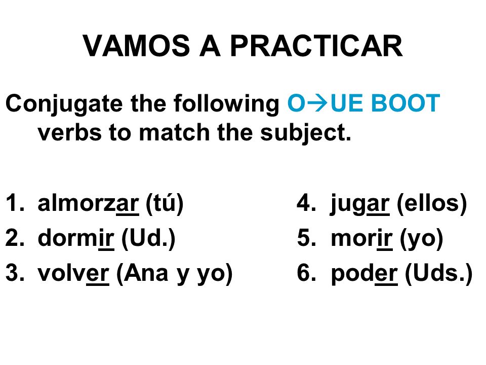 VAMOS A PRACTICAR Conjugate the following O  UE BOOT verbs to match the subject.
