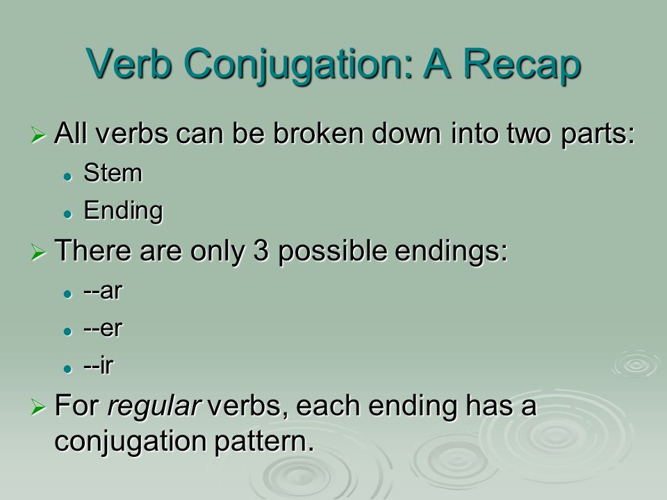 Verb Conjugation: A Recap  All verbs can be broken down into two parts: Stem Stem Ending Ending  There are only 3 possible endings: --ar --ar --er --er --ir --ir  For regular verbs, each ending has a conjugation pattern.