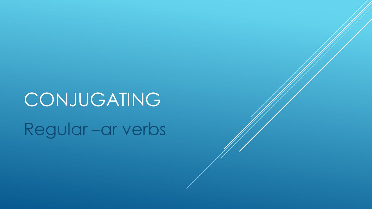 CONJUGATING Regular –ar verbs