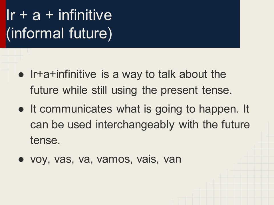Ir + a + infinitive (informal future) ●Ir+a+infinitive is a way to talk about the future while still using the present tense.