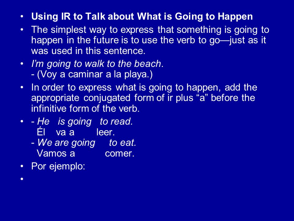 Using IR to Talk about What is Going to Happen The simplest way to express that something is going to happen in the future is to use the verb to go—just as it was used in this sentence.