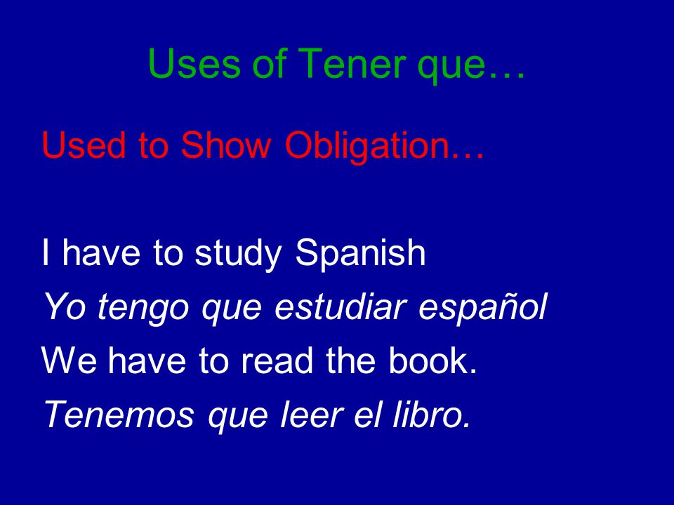 Uses of Tener que… Used to Show Obligation… I have to study Spanish Yo tengo que estudiar español We have to read the book.