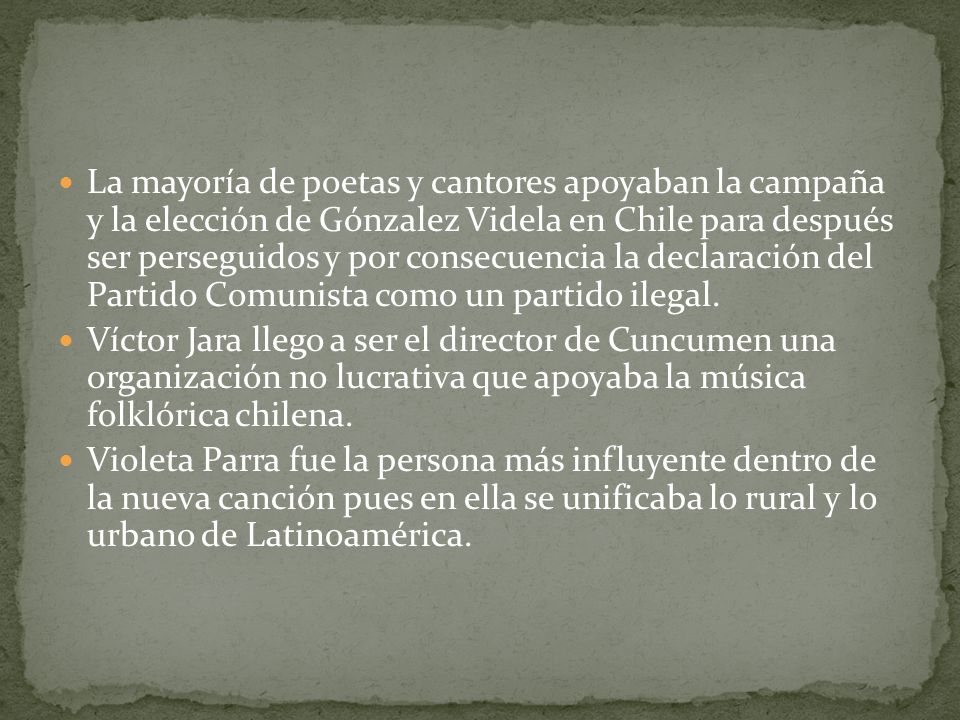 La mayoría de poetas y cantores apoyaban la campaña y la elección de Gónzalez Videla en Chile para después ser perseguidos y por consecuencia la declaración del Partido Comunista como un partido ilegal.