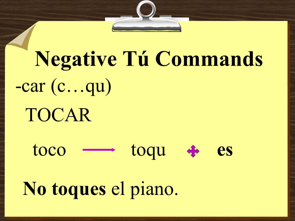 Negative Tú Commands 8Verbs ending in -car, -gar, and -zar have the following spelling changes in negative tú commands in order to maintain the original sound.