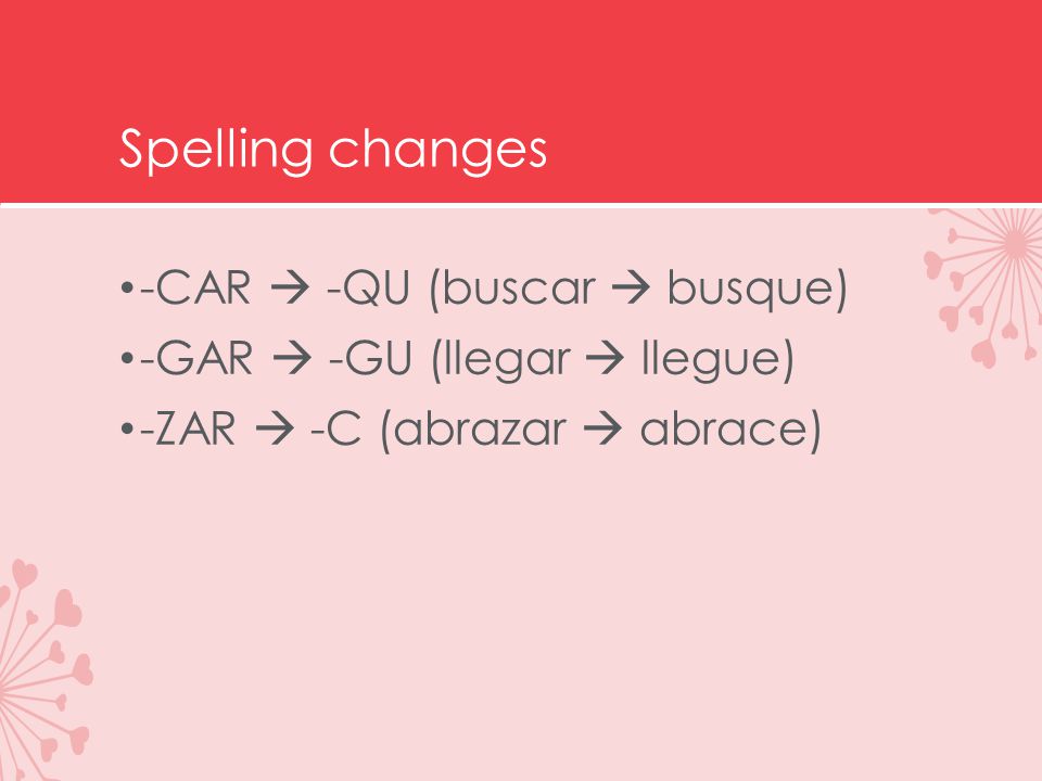 Spelling changes -CAR  -QU (buscar  busque) -GAR  -GU (llegar  llegue) -ZAR  -C (abrazar  abrace)