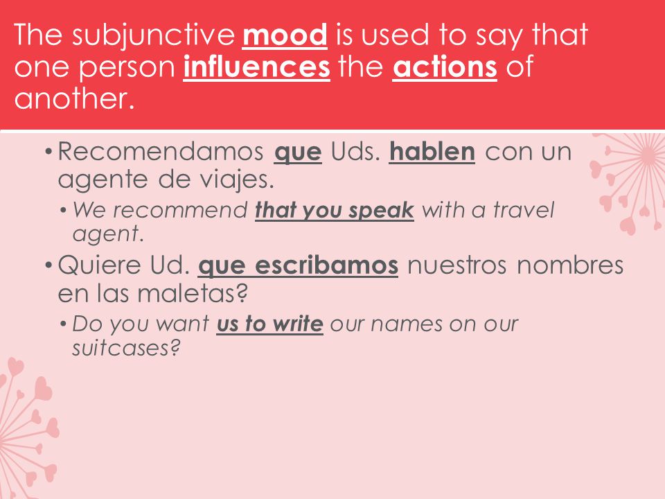 The subjunctive mood is used to say that one person influences the actions of another.