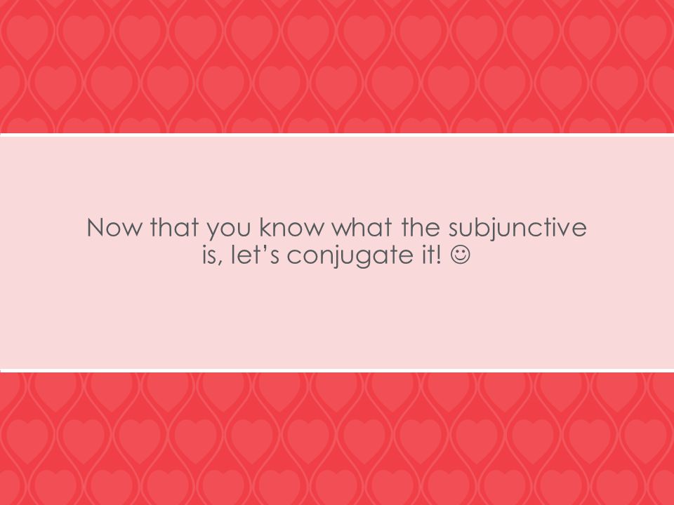Now that you know what the subjunctive is, let’s conjugate it!
