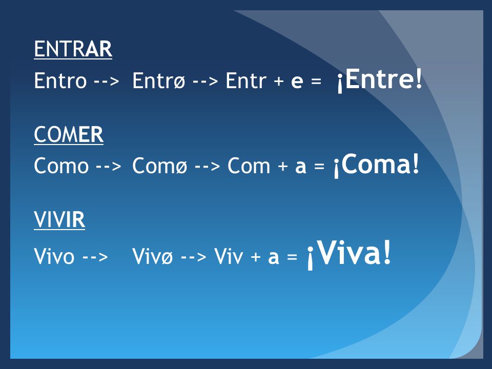 ENTRAR Entro -->Entrø --> Entr + e = ¡Entre. COMER Como -->Comø --> Com + a = ¡Coma.