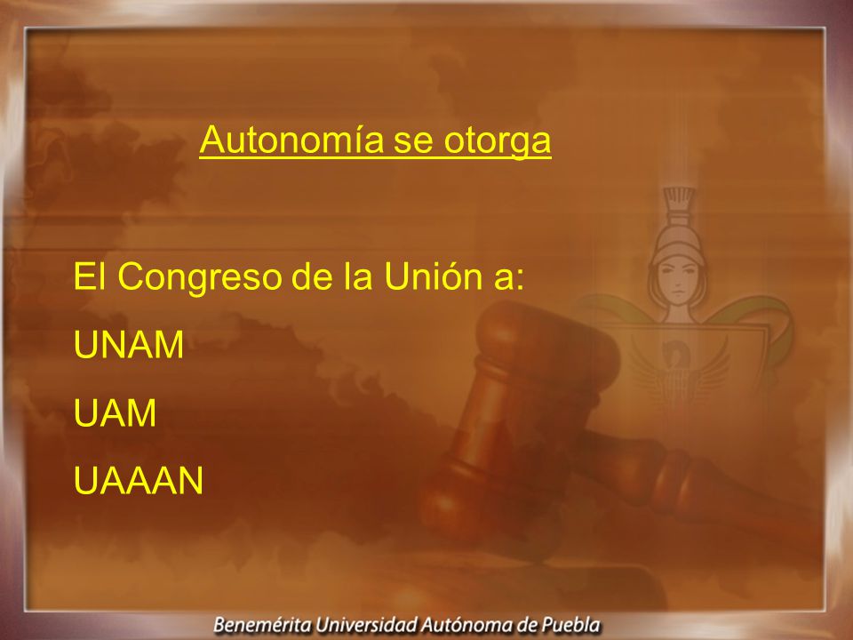 Autonomía se otorga El Congreso de la Unión a: UNAM UAM UAAAN
