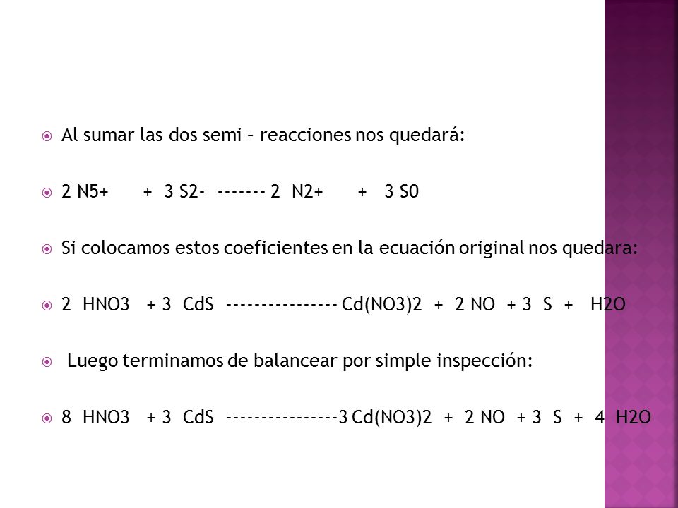  Al sumar las dos semi – reacciones nos quedará:  2 N S N S0  Si colocamos estos coeficientes en la ecuación original nos quedara:  2 HNO3 + 3 CdS Cd(NO3)2 + 2 NO + 3 S + H2O  Luego terminamos de balancear por simple inspección:  8 HNO3 + 3 CdS Cd(NO3)2 + 2 NO + 3 S + 4 H2O