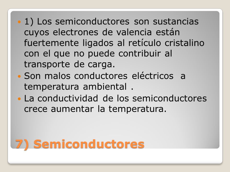 7) Semiconductores 1) Los semiconductores son sustancias cuyos electrones de valencia están fuertemente ligados al retículo cristalino con el que no puede contribuir al transporte de carga.