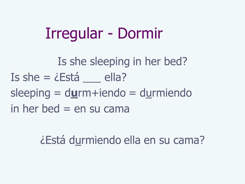 Irregular - Dormir Is she sleeping in her bed. Is she = ¿Está ___ ella.