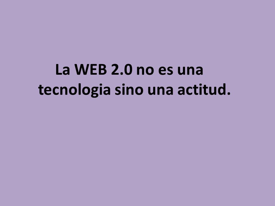 La WEB 2.0 no es una tecnologia sino una actitud.