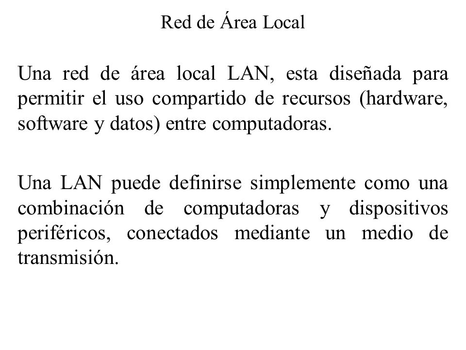 Red de Área Local Una red de área local LAN, esta diseñada para permitir el uso compartido de recursos (hardware, software y datos) entre computadoras.