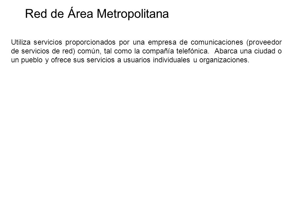 Red de Área Metropolitana Utiliza servicios proporcionados por una empresa de comunicaciones (proveedor de servicios de red) común, tal como la compañía telefónica.