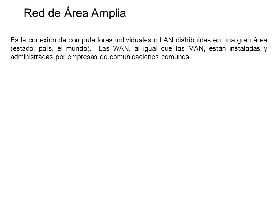 Red de Área Amplia Es la conexión de computadoras individuales o LAN distribuidas en una gran área (estado, país, el mundo).
