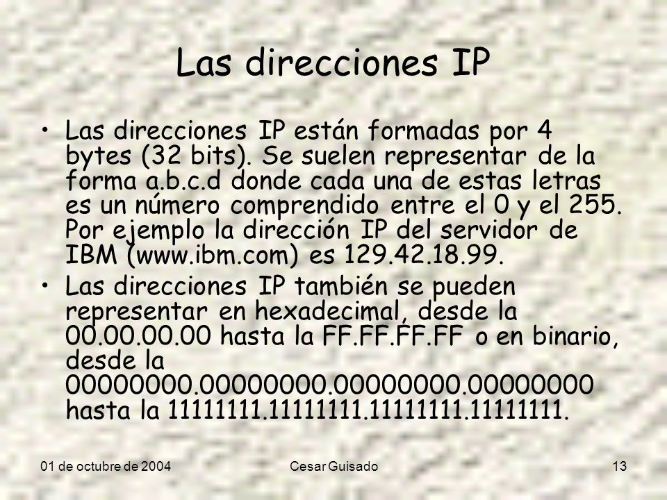 01 de octubre de 2004Cesar Guisado13 Las direcciones IP Las direcciones IP están formadas por 4 bytes (32 bits).