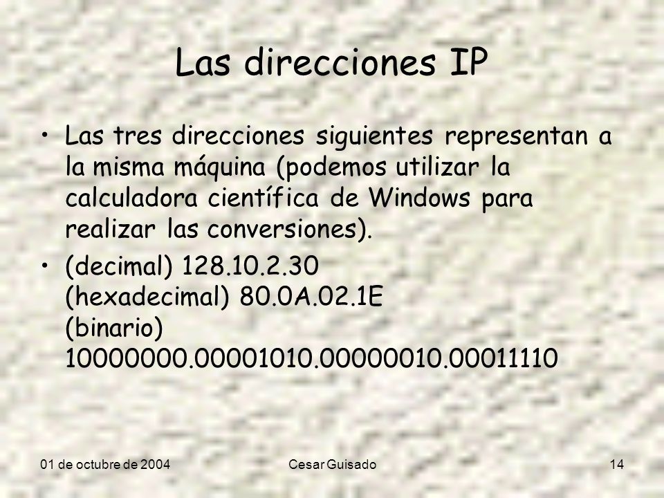 01 de octubre de 2004Cesar Guisado14 Las direcciones IP Las tres direcciones siguientes representan a la misma máquina (podemos utilizar la calculadora científica de Windows para realizar las conversiones).
