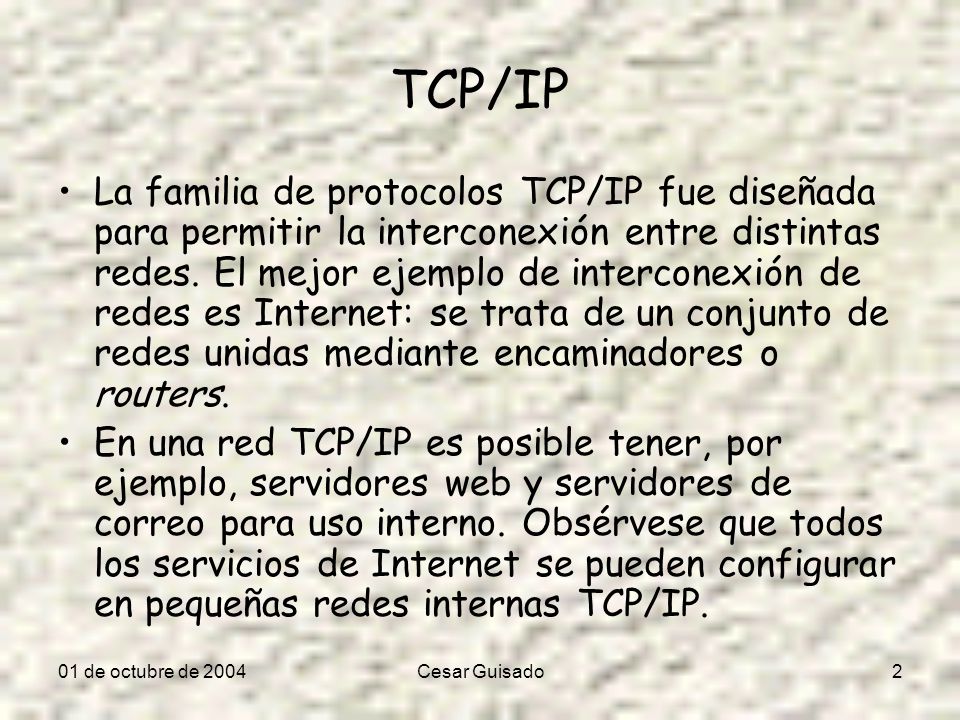 01 de octubre de 2004Cesar Guisado2 TCP/IP La familia de protocolos TCP/IP fue diseñada para permitir la interconexión entre distintas redes.