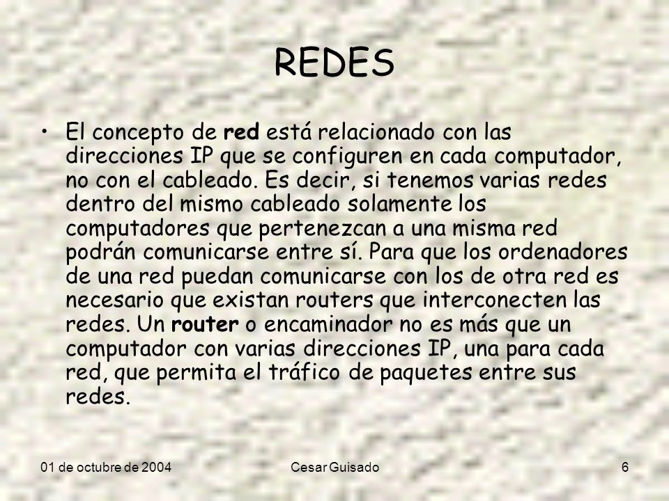 01 de octubre de 2004Cesar Guisado6 REDES El concepto de red está relacionado con las direcciones IP que se configuren en cada computador, no con el cableado.