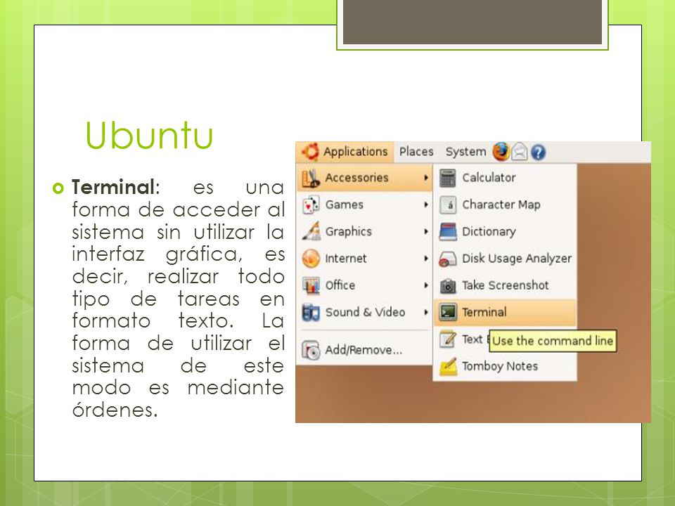Ubuntu  Terminal : es una forma de acceder al sistema sin utilizar la interfaz gráfica, es decir, realizar todo tipo de tareas en formato texto.