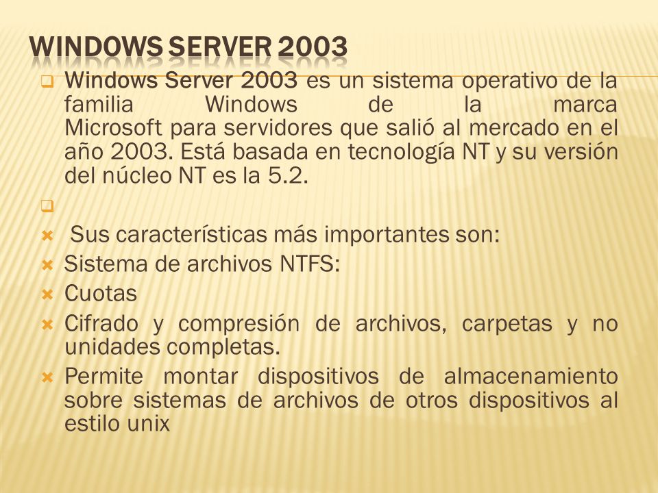  Windows Server 2003 es un sistema operativo de la familia Windows de la marca Microsoft para servidores que salió al mercado en el año 2003.