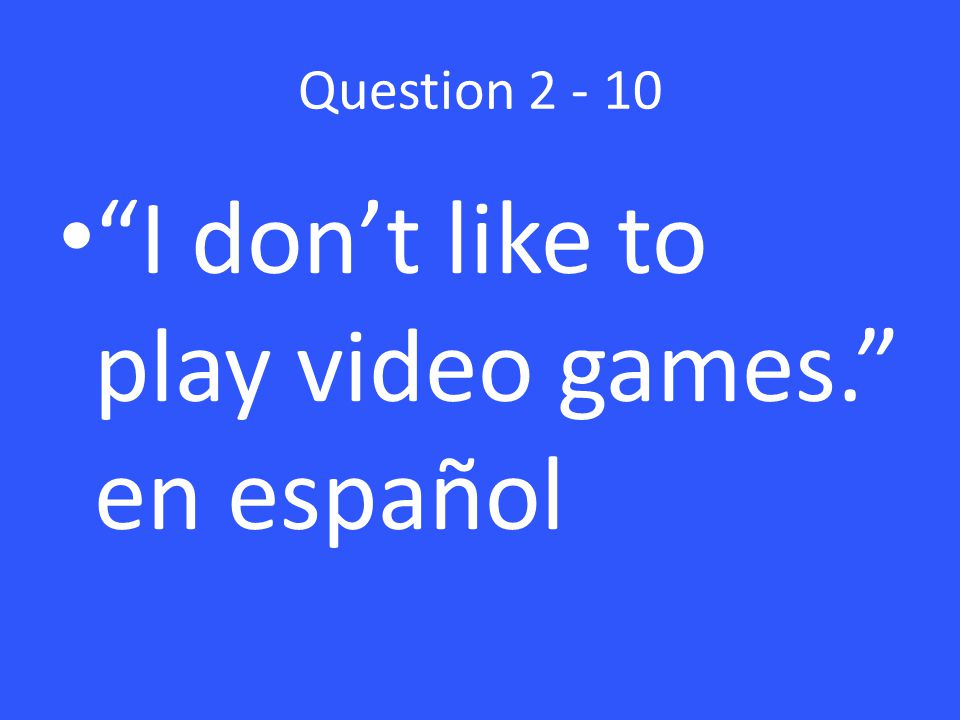 Question I don’t like to play video games. en español