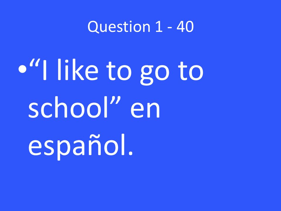 Question I like to go to school en español.