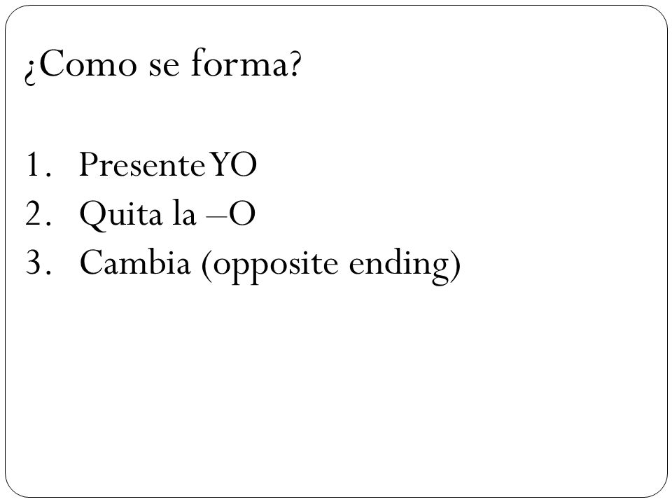 ¿Como se forma 1.Presente YO 2.Quita la –O 3.Cambia (opposite ending)