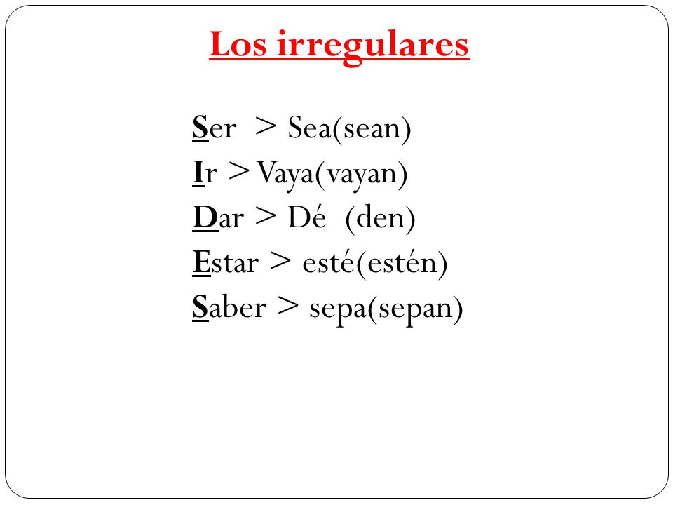 Los irregulares Ser > Sea(sean) Ir > Vaya(vayan) Dar > Dé (den) Estar > esté(estén) Saber > sepa(sepan)