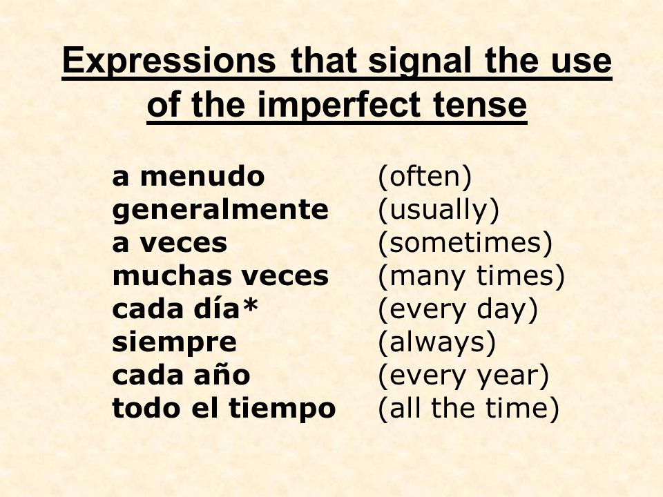 Expressions that signal the use of the imperfect tense a menudo(often) generalmente(usually) a veces(sometimes) muchas veces(many times) cada día*(every day) siempre(always) cada año(every year) todo el tiempo(all the time)