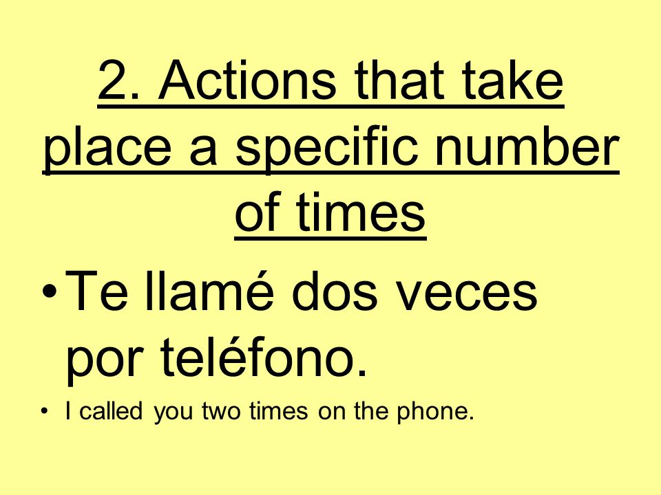 2. Actions that take place a specific number of times Te llamé dos veces por teléfono.
