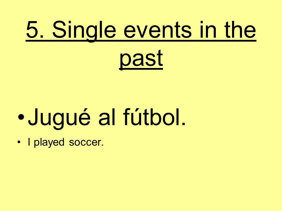 5. Single events in the past Jugué al fútbol. I played soccer.