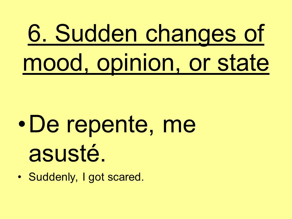 6. Sudden changes of mood, opinion, or state De repente, me asusté. Suddenly, I got scared.