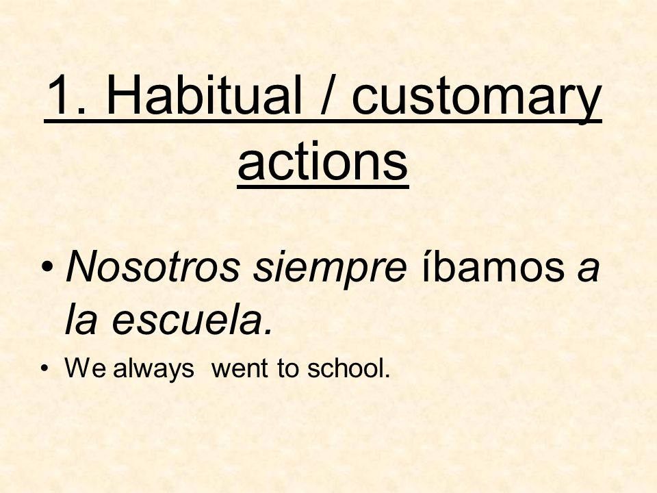 1. Habitual / customary actions Nosotros siempre íbamos a la escuela. We always went to school.