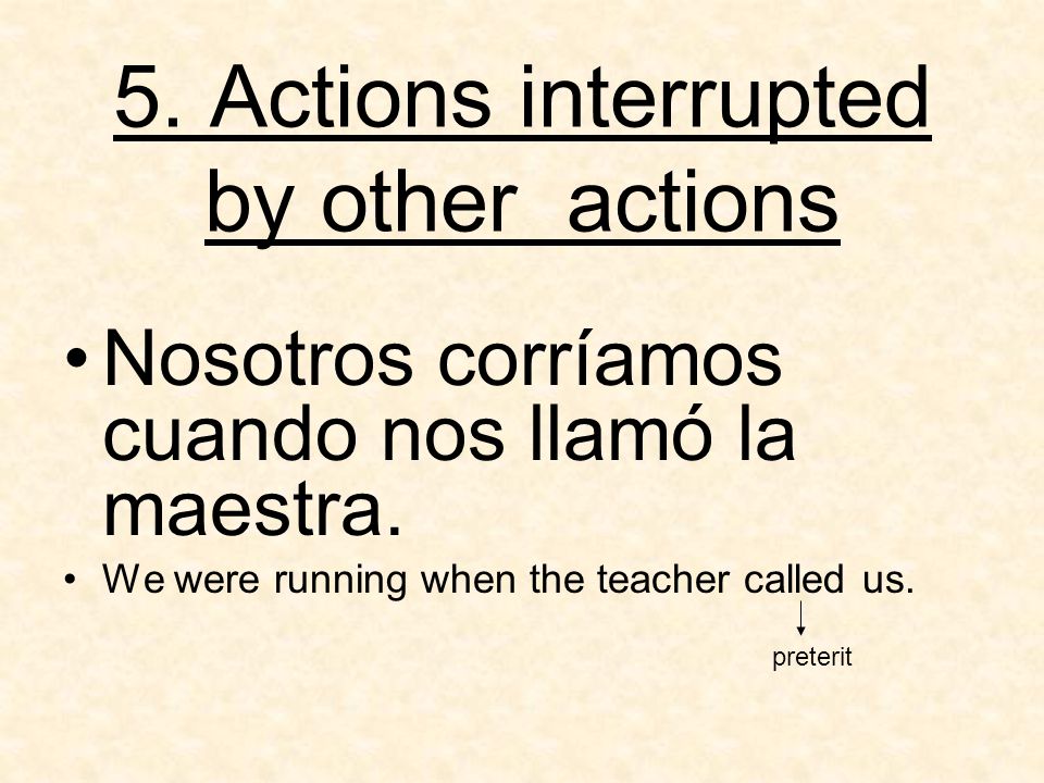 5. Actions interrupted by other actions Nosotros corríamos cuando nos llamó la maestra.