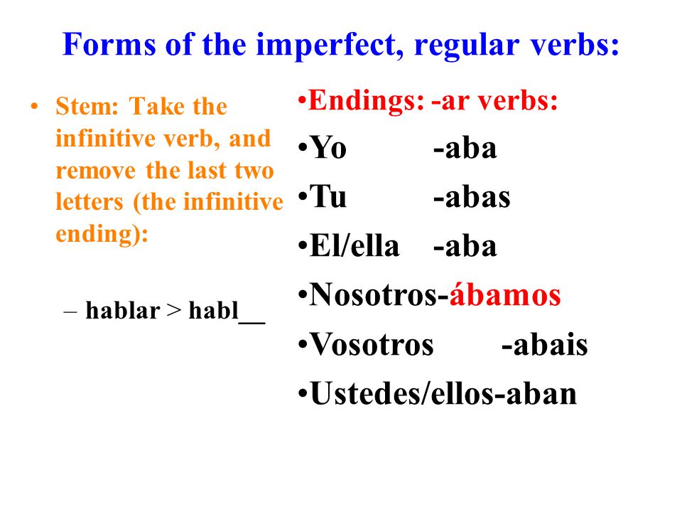 Forms of the imperfect, regular verbs: Stem: Take the infinitive verb, and remove the last two letters (the infinitive ending): –hablar > habl__ Endings: -ar verbs: Yo -aba Tu -abas El/ella-aba Nosotros-ábamos Vosotros-abais Ustedes/ellos-aban