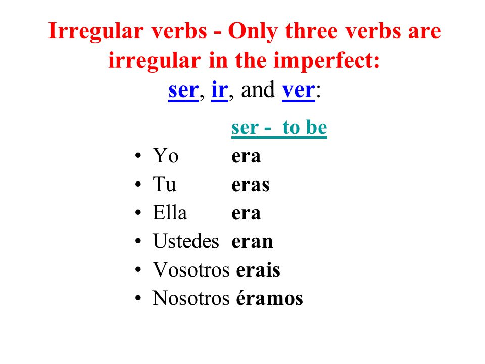 Irregular verbs - Only three verbs are irregular in the imperfect: ser, ir, and ver: ser - to be Yo era Tu eras Ella era Ustedes eran Vosotros erais Nosotros éramos