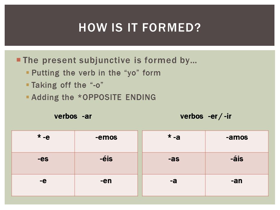  The present subjunctive is formed by…  Putting the verb in the yo form  Taking off the -o  Adding the *OPPOSITE ENDING HOW IS IT FORMED.