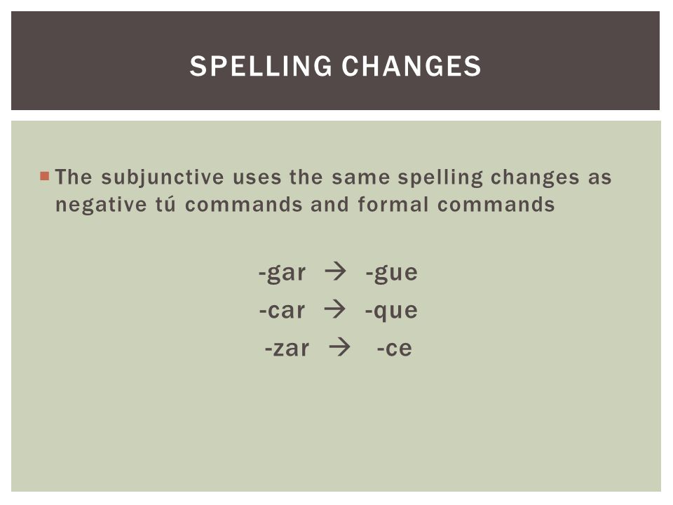  The subjunctive uses the same spelling changes as negative tú commands and formal commands -gar  -gue -car  -que -zar  -ce SPELLING CHANGES