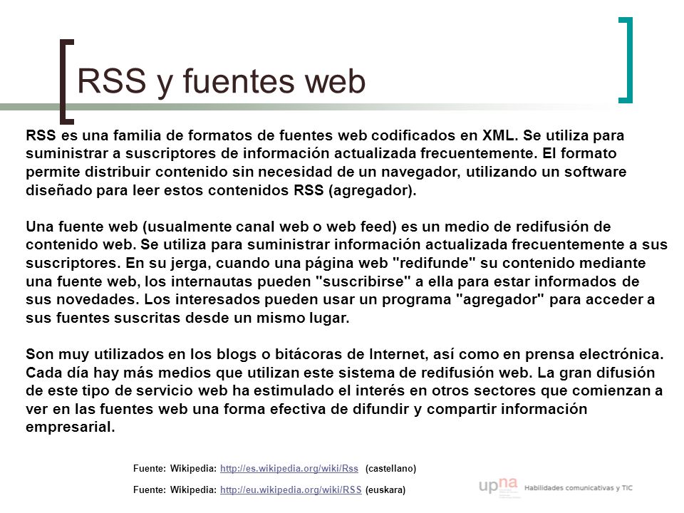 RSS y fuentes web Fuente: Wikipedia:   (castellano) RSS es una familia de formatos de fuentes web codificados en XML.