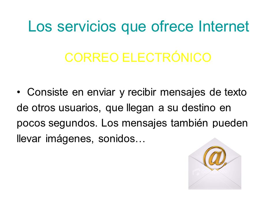 Los servicios que ofrece Internet CORREO ELECTRÓNICO Consiste en enviar y recibir mensajes de texto de otros usuarios, que llegan a su destino en pocos segundos.